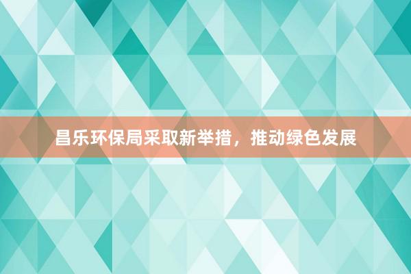 昌乐环保局采取新举措，推动绿色发展