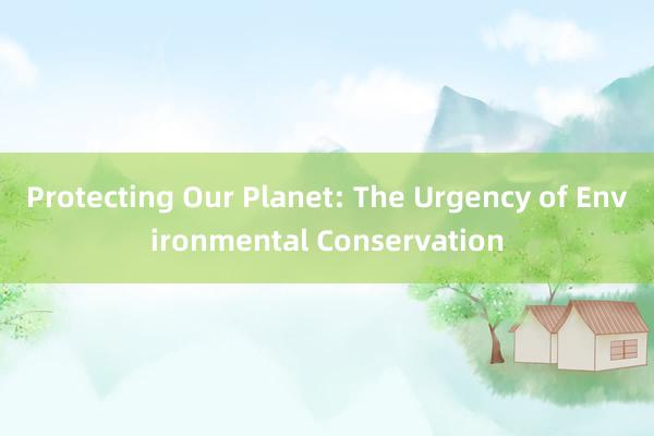 Protecting Our Planet: The Urgency of Environmental Conservation