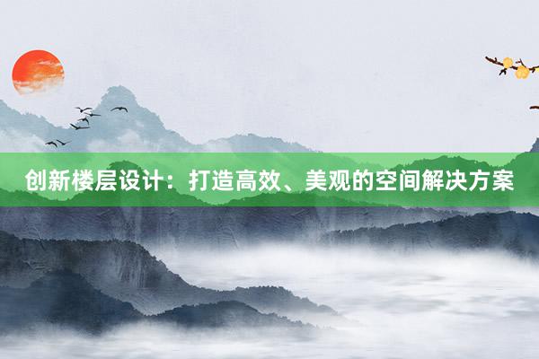 创新楼层设计：打造高效、美观的空间解决方案